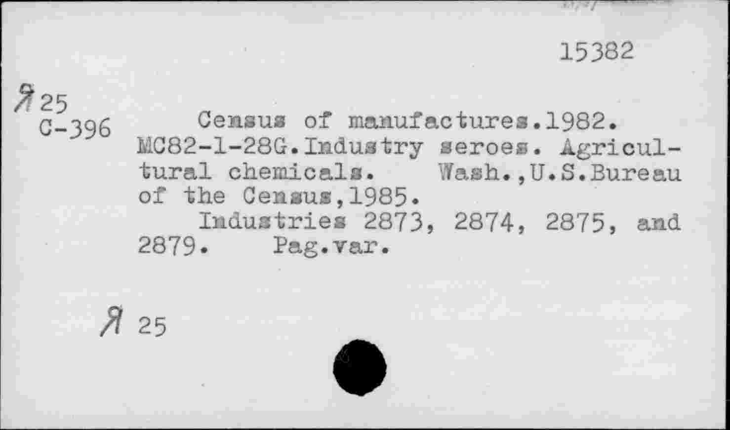 ﻿15382
^25
C-396
Census of manufactures.1982.
MC82-1-28G.Industry seroes. Agricultural chemicals.	Wash.,U.S.Bureau
of the Census,1985.
Industries 2873, 2874, 2875, and 2879» Pag.var.
fl 25